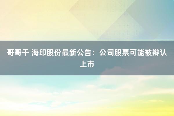 哥哥干 海印股份最新公告：公司股票可能被辩认上市