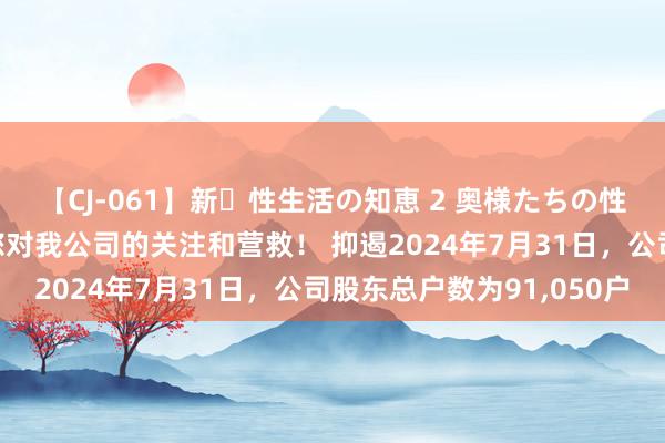 【CJ-061】新・性生活の知恵 2 奥様たちの性体験 上海莱士：感谢您对我公司的关注和营救！ 抑遏2024年7月31日，公司股东总户数为91,050户