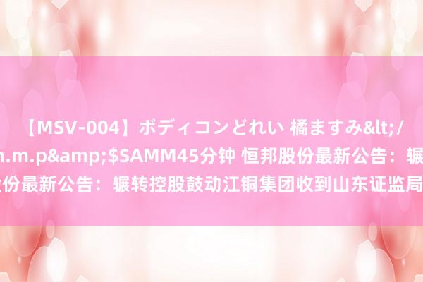 【MSV-004】ボディコンどれい 橘ますみ</a>1992-02-06h.m.p&$SAMM45分钟 恒邦股份最新公告：辗转控股鼓动江铜集团收到山东证监局行政监管步调决定书