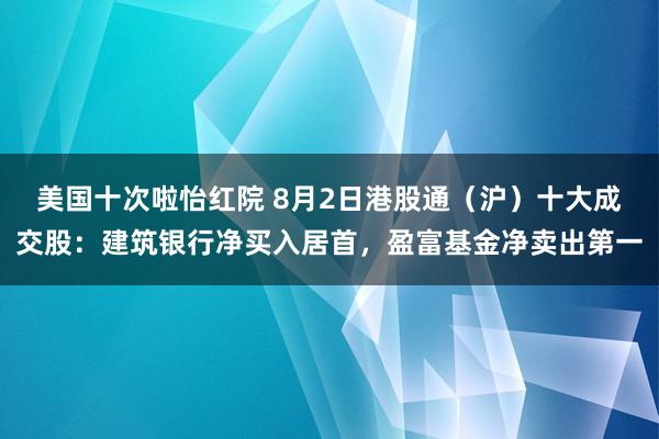 美国十次啦怡红院 8月2日港股通（沪）十大成交股：建筑银行净买入居首，盈富基金净卖出第一