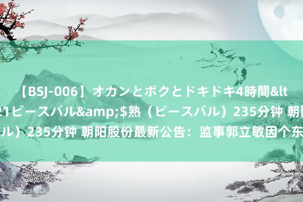 【BSJ-006】オカンとボクとドキドキ4時間</a>2008-04-21ビースバル&$熟（ビースバル）235分钟 朝阳股份最新公告：监事郭立敏因个东说念主原因下野