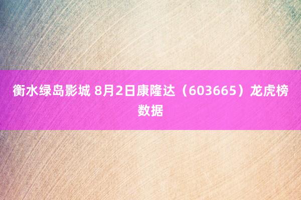 衡水绿岛影城 8月2日康隆达（603665）龙虎榜数据