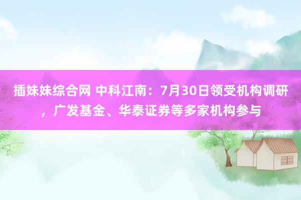 插妹妹综合网 中科江南：7月30日领受机构调研，广发基金、华泰证券等多家机构参与
