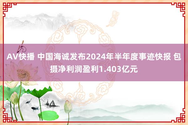 AV快播 中国海诚发布2024年半年度事迹快报 包摄净利润盈利1.403亿元