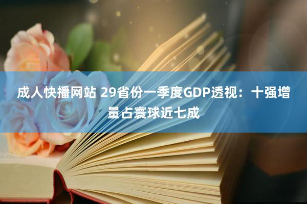成人快播网站 29省份一季度GDP透视：十强增量占寰球近七成