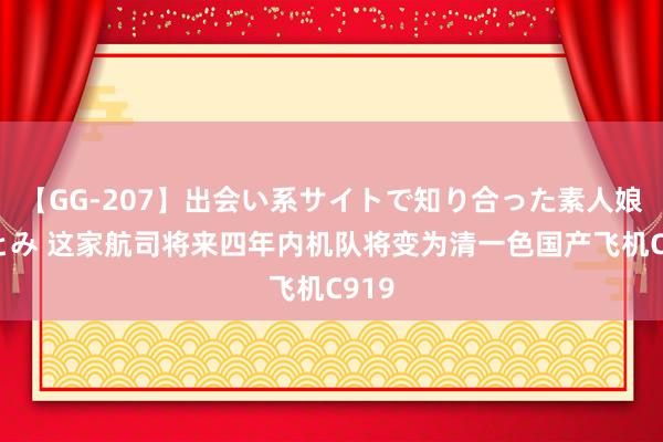 【GG-207】出会い系サイトで知り合った素人娘 ひとみ 这家航司将来四年内机队将变为清一色国产飞机C919