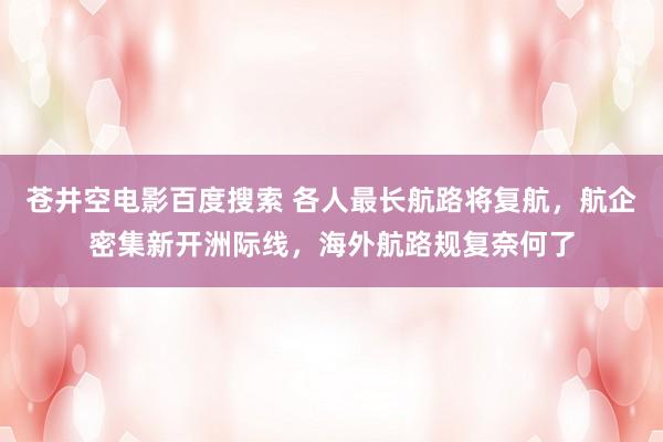 苍井空电影百度搜索 各人最长航路将复航，航企密集新开洲际线，海外航路规复奈何了