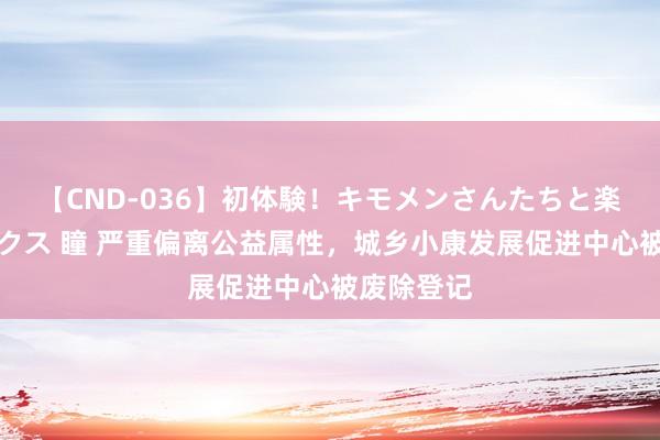 【CND-036】初体験！キモメンさんたちと楽しいセックス 瞳 严重偏离公益属性，城乡小康发展促进中心被废除登记