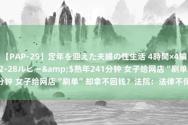 【PAP-29】定年を迎えた夫婦の性生活 4時間×4編</a>2012-02-28ルビー&$熟年241分钟 女子给网店“刷单”却拿不回钱？法院：法律不保护无理交游