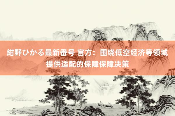 紺野ひかる最新番号 官方：围绕低空经济等领域提供适配的保障保障决策
