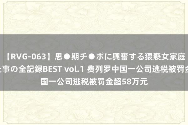 【RVG-063】思●期チ●ポに興奮する猥褻女家庭教師がした事の全記録BEST vol.1 费列罗中国一公司逃税被罚金超58万元