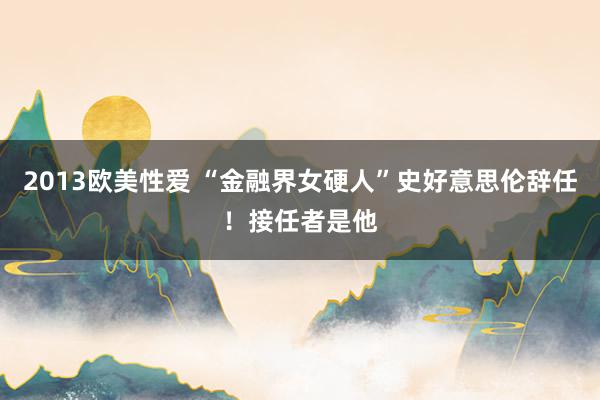 2013欧美性爱 “金融界女硬人”史好意思伦辞任！接任者是他