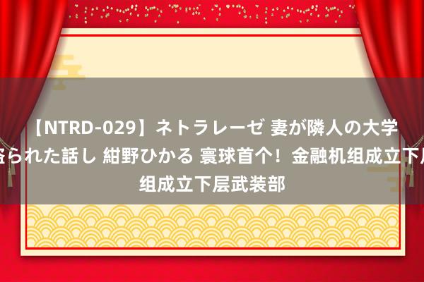 【NTRD-029】ネトラレーゼ 妻が隣人の大学生に寝盗られた話し 紺野ひかる 寰球首个！金融机组成立下层武装部