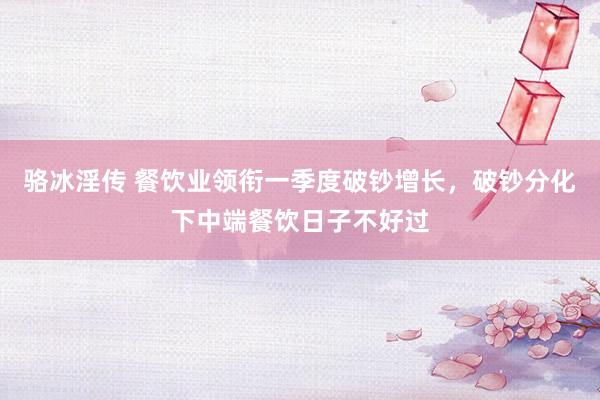 骆冰淫传 餐饮业领衔一季度破钞增长，破钞分化下中端餐饮日子不好过