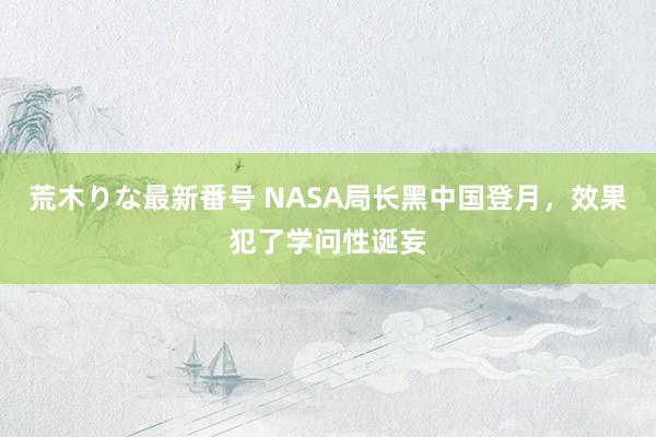 荒木りな最新番号 NASA局长黑中国登月，效果犯了学问性诞妄