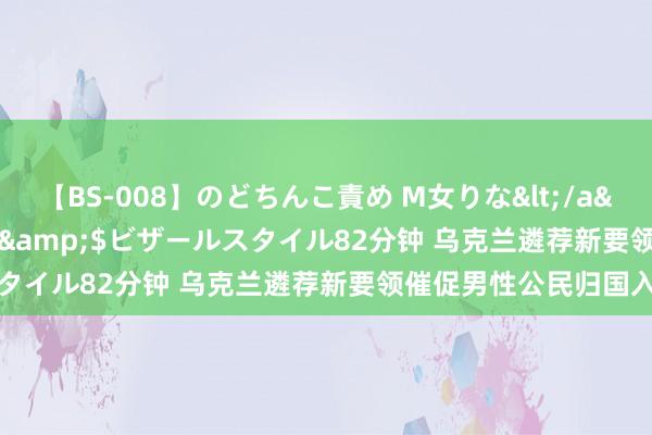 【BS-008】のどちんこ責め M女りな</a>2015-02-27RASH&$ビザールスタイル82分钟 乌克兰遴荐新要领催促男性公民归国入伍