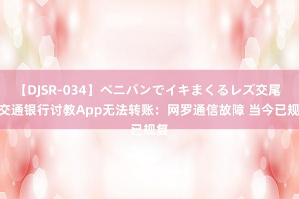 【DJSR-034】ペニバンでイキまくるレズ交尾 2 交通银行讨教App无法转账：网罗通信故障 当今已规复