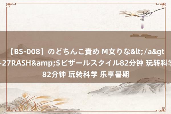 【BS-008】のどちんこ責め M女りな</a>2015-02-27RASH&$ビザールスタイル82分钟 玩转科学 乐享暑期