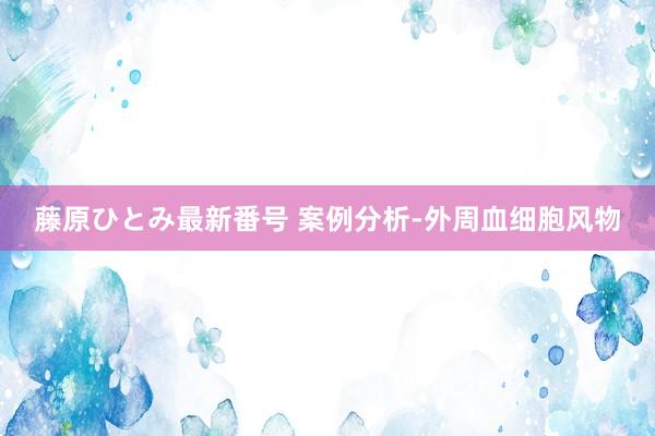 藤原ひとみ最新番号 案例分析-外周血细胞风物