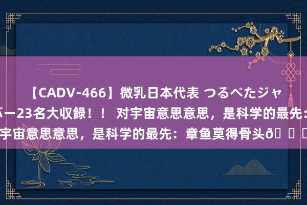 【CADV-466】微乳日本代表 つるぺたジャパン 8時間 最終メンバー23名大収録!! 对宇宙意思意思,是科学的最先:章鱼莫得骨头?