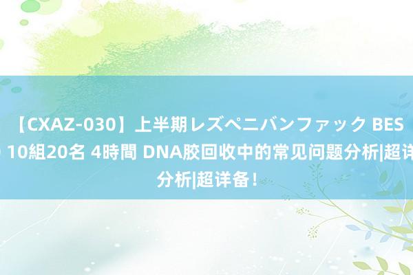 【CXAZ-030】上半期レズペニバンファック BEST10 10組20名 4時間 DNA胶回收中的常见问题分析|超详备！