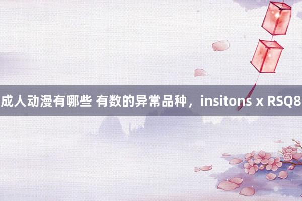成人动漫有哪些 有数的异常品种，insitons x RSQ8
