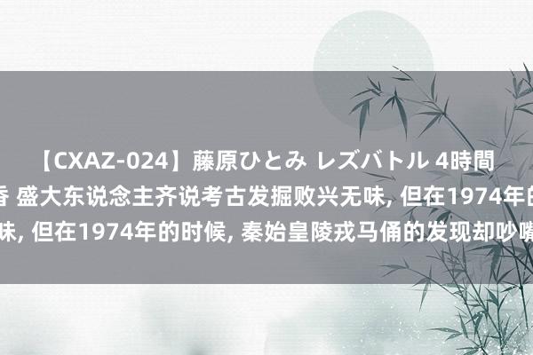 【CXAZ-024】藤原ひとみ レズバトル 4時間 feat.愛原さえ 早瀬和香 盛大东说念主齐说考古发掘败兴无味, 但在1974年的时候, 秦始皇陵戎马俑的发现却吵嘴常的存在