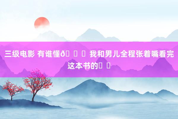 三级电影 有谁懂?我和男儿全程张着嘴看完这本书的❗️