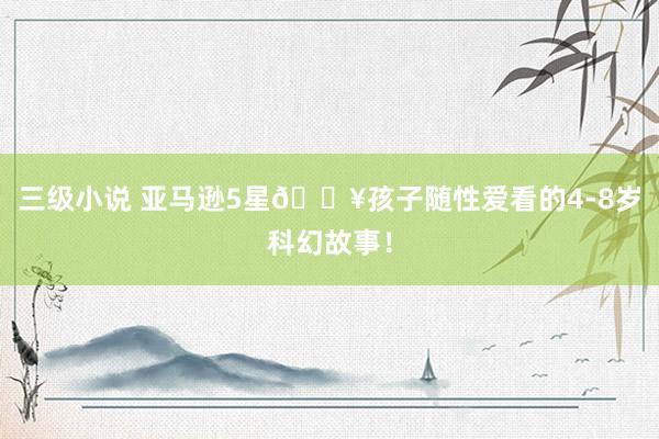 三级小说 亚马逊5星?孩子随性爱看的4-8岁科幻故事!
