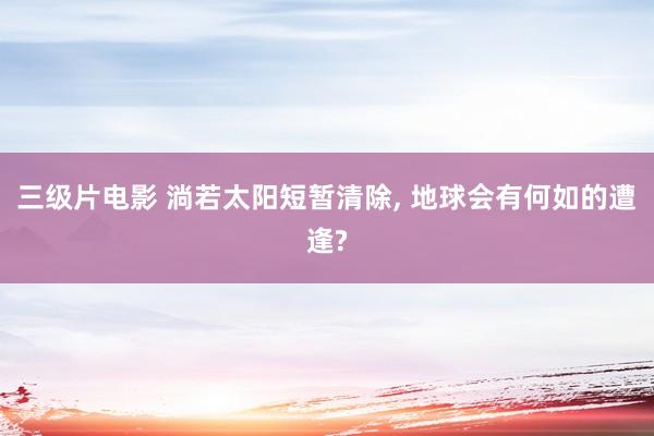 三级片电影 淌若太阳短暂清除, 地球会有何如的遭逢?