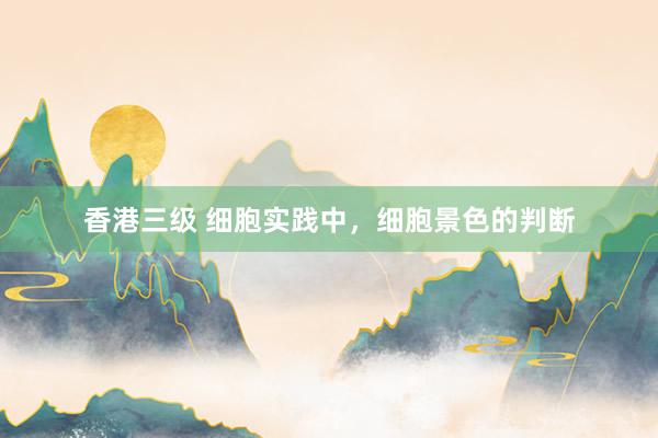 香港三级 细胞实践中,细胞景色的判断