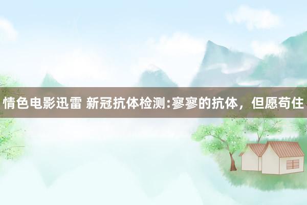情色电影迅雷 新冠抗体检测:寥寥的抗体，但愿苟住