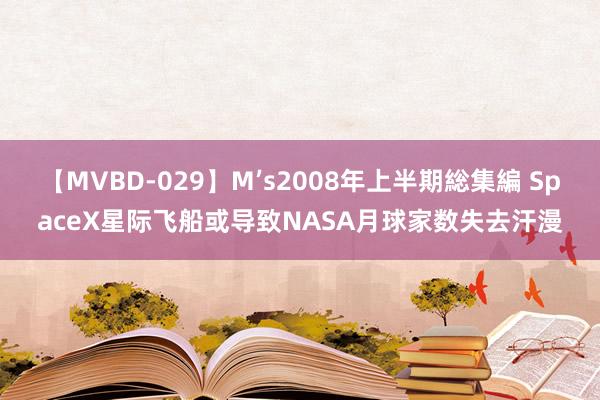 【MVBD-029】M’s2008年上半期総集編 SpaceX星际飞船或导致NASA月球家数失去汗漫
