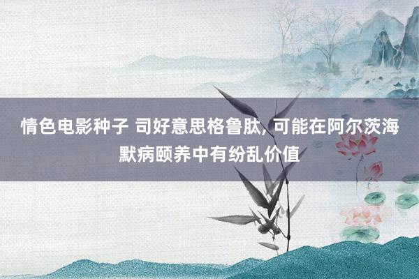 情色电影种子 司好意思格鲁肽, 可能在阿尔茨海默病颐养中有纷乱价值