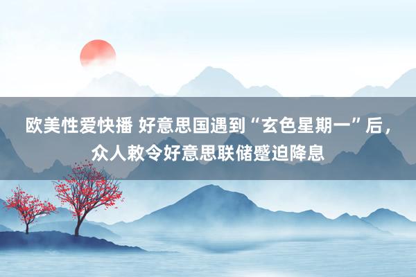 欧美性爱快播 好意思国遇到“玄色星期一”后，众人敕令好意思联储蹙迫降息