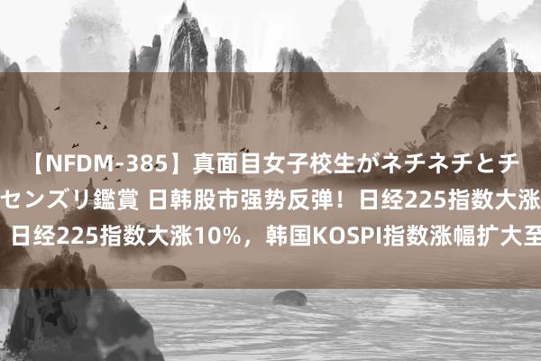 【NFDM-385】真面目女子校生がネチネチとチ●ポをバカにしながらセンズリ鑑賞 日韩股市强势反弹！日经225指数大涨10%，韩国KOSPI指数涨幅扩大至5%