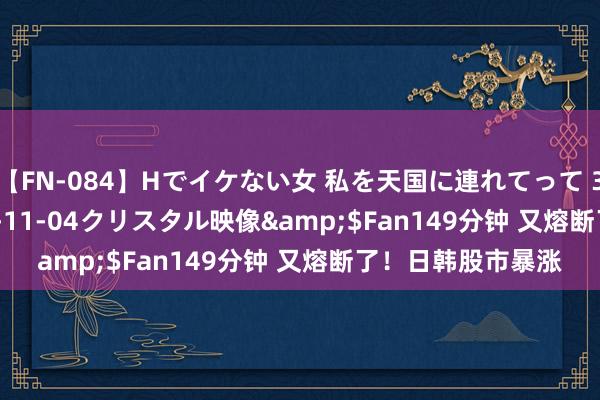 【FN-084】Hでイケない女 私を天国に連れてって 3</a>2007-11-04クリスタル映像&$Fan149分钟 又熔断了！日韩股市暴涨
