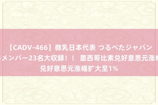 【CADV-466】微乳日本代表 つるぺたジャパン 8時間 最終メンバー23名大収録！！ 墨西哥比索兑好意思元涨幅扩大至1%