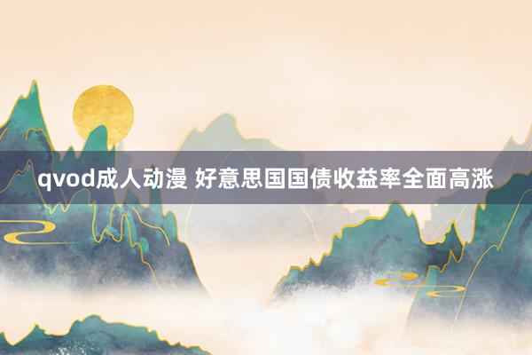 qvod成人动漫 好意思国国债收益率全面高涨