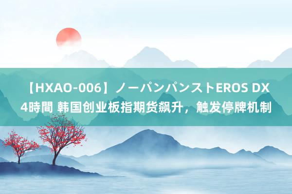 【HXAO-006】ノーパンパンストEROS DX4時間 韩国创业板指期货飙升，触发停牌机制