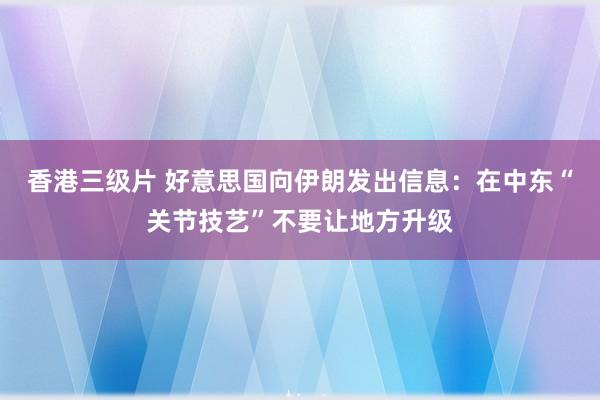 香港三级片 好意思国向伊朗发出信息：在中东“关节技艺”不要让地方升级