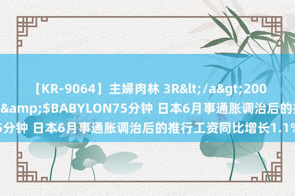 【KR-9064】主婦肉林 3R</a>2007-02-28アリスJAPAN&$BABYLON75分钟 日本6月事通胀调治后的推行工资同比增长1.1%