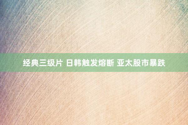 经典三级片 日韩触发熔断 亚太股市暴跌