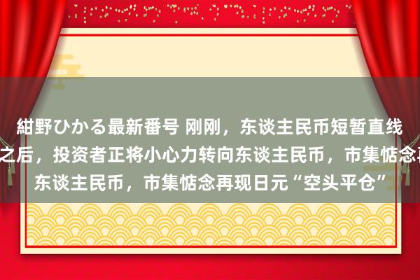 紺野ひかる最新番号 刚刚，东谈主民币短暂直线拉升！日元大幅增值之后，投资者正将小心力转向东谈主民币，市集惦念再现日元“空头平仓”