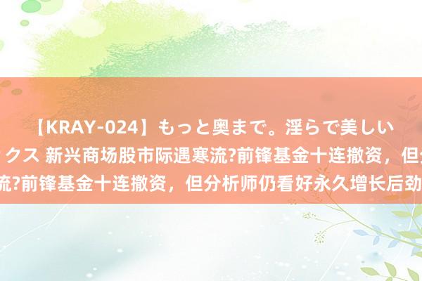 【KRAY-024】もっと奥まで。淫らで美しい体が求める熱い快感セックス 新兴商场股市际遇寒流?前锋基金十连撤资，但分析师仍看好永久增长后劲!