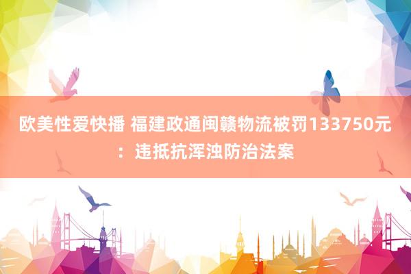 欧美性爱快播 福建政通闽赣物流被罚133750元：违抵抗浑浊防治法案