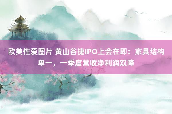 欧美性爱图片 黄山谷捷IPO上会在即：家具结构单一，一季度营收净利润双降
