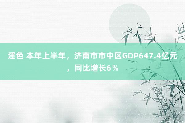 淫色 本年上半年，济南市市中区GDP647.4亿元，同比增长6％