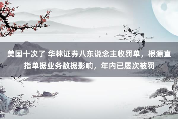 美国十次了 华林证券八东说念主收罚单，根源直指单据业务数据影响，年内已屡次被罚