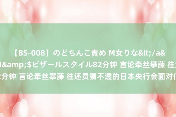 【BS-008】のどちんこ責め M女りな</a>2015-02-27RASH&$ビザールスタイル82分钟 言论牵丝攀藤 往还员猜不透的日本央行会面对信誉危急吗？